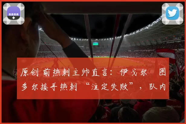 原创 前热刺主帅直言：伊戈尔・图多尔接手热刺 “注定失败”，队内氛围 “ toxic 至极”