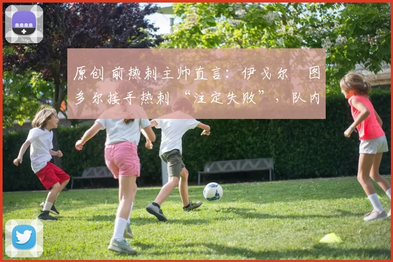 原创 前热刺主帅直言：伊戈尔・图多尔接手热刺 “注定失败”，队内氛围 “ toxic 至极”