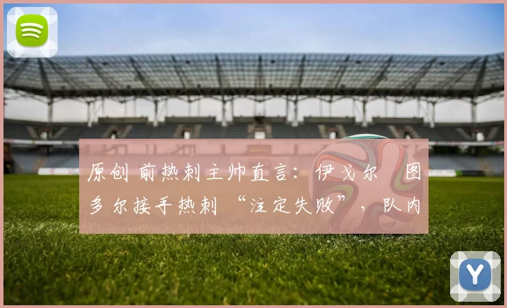 原创 前热刺主帅直言：伊戈尔・图多尔接手热刺 “注定失败”，队内氛围 “ toxic 至极”