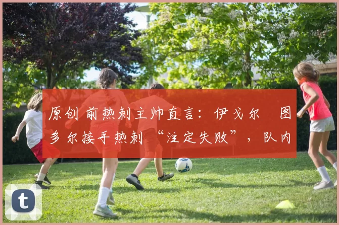 原创 前热刺主帅直言：伊戈尔・图多尔接手热刺 “注定失败”，队内氛围 “ toxic 至极”