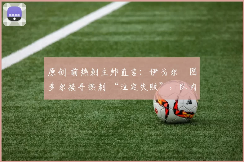 原创 前热刺主帅直言：伊戈尔・图多尔接手热刺 “注定失败”，队内氛围 “ toxic 至极”