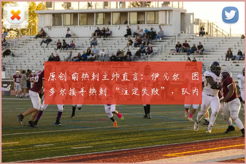 原创 前热刺主帅直言：伊戈尔・图多尔接手热刺 “注定失败”，队内氛围 “ toxic 至极”