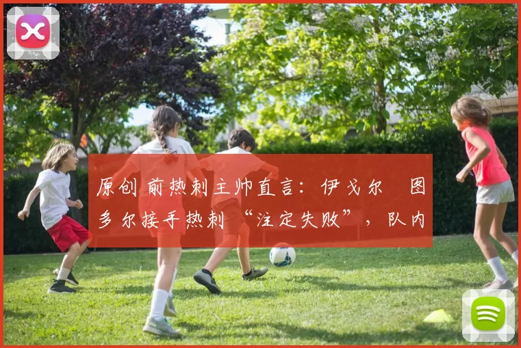 原创 前热刺主帅直言:伊戈尔・图多尔接手热刺 “注定失败”,队内氛围 “ toxic 至极”