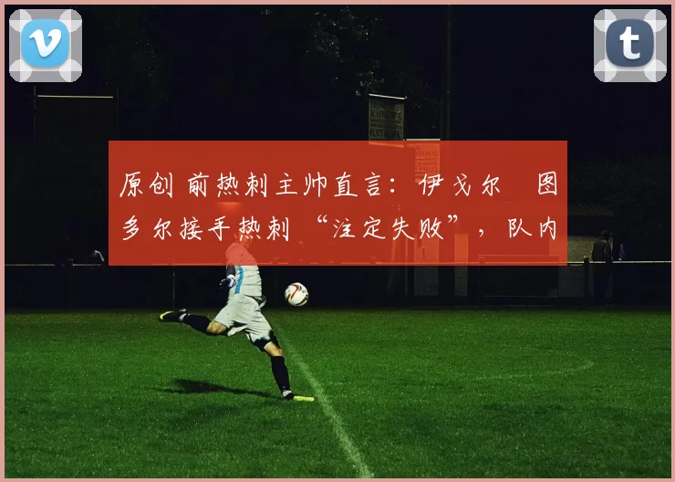 原创 前热刺主帅直言：伊戈尔・图多尔接手热刺 “注定失败”，队内氛围 “ toxic 至极”