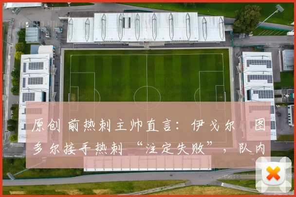 原创 前热刺主帅直言：伊戈尔・图多尔接手热刺 “注定失败”，队内氛围 “ toxic 至极”