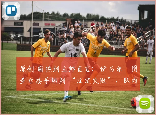 原创 前热刺主帅直言：伊戈尔・图多尔接手热刺 “注定失败”，队内氛围 “ toxic 至极”