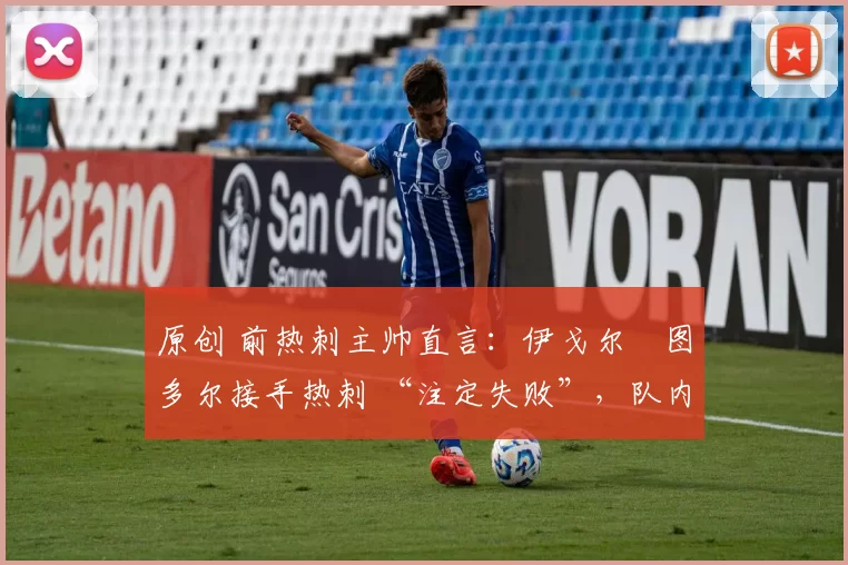 原创 前热刺主帅直言：伊戈尔・图多尔接手热刺 “注定失败”，队内氛围 “ toxic 至极”
