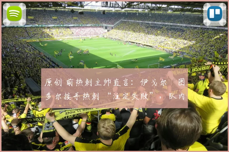 原创 前热刺主帅直言:伊戈尔・图多尔接手热刺 “注定失败”,队内氛围 “ toxic 至极”