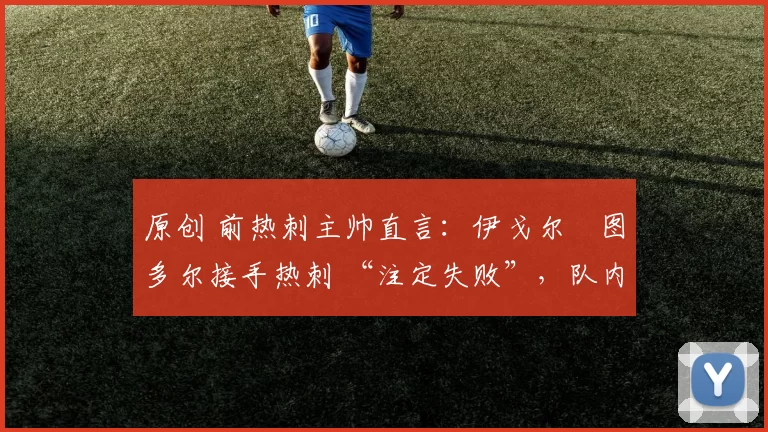 原创 前热刺主帅直言:伊戈尔・图多尔接手热刺 “注定失败”,队内氛围 “ toxic 至极”