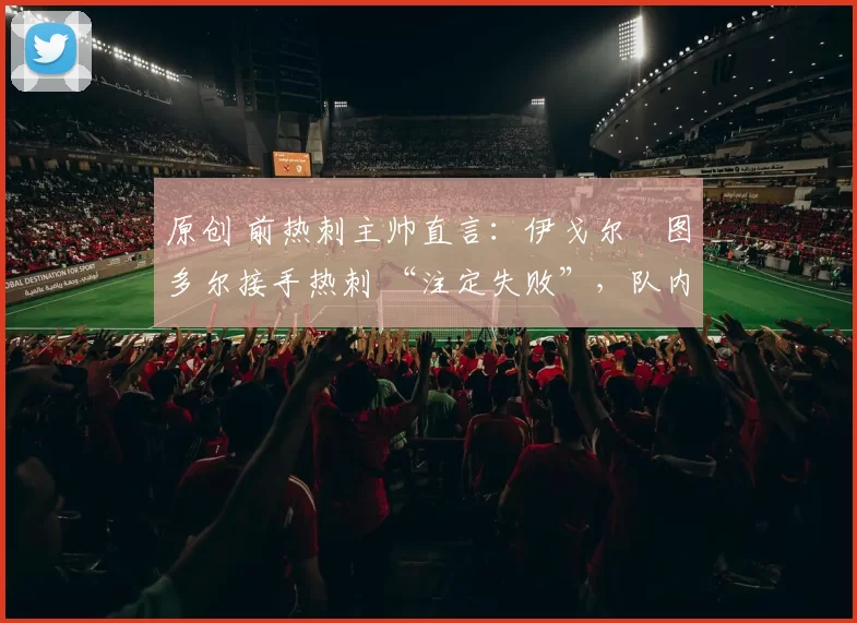 原创 前热刺主帅直言:伊戈尔・图多尔接手热刺 “注定失败”,队内氛围 “ toxic 至极”