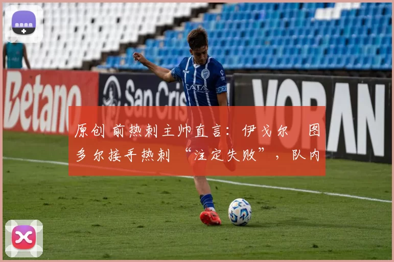 原创 前热刺主帅直言:伊戈尔・图多尔接手热刺 “注定失败”,队内氛围 “ toxic 至极”