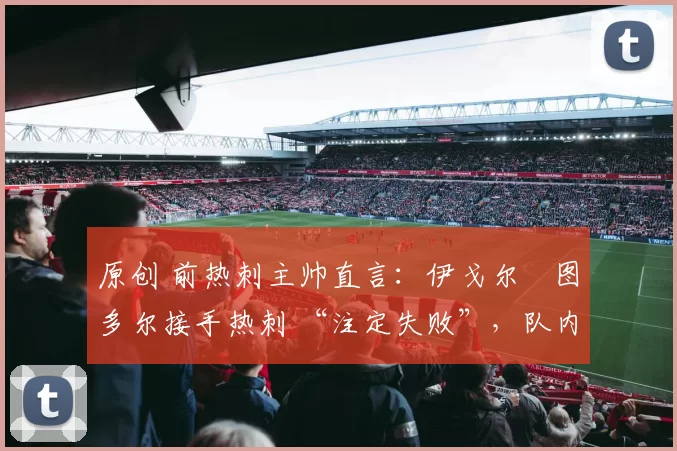 原创 前热刺主帅直言:伊戈尔・图多尔接手热刺 “注定失败”,队内氛围 “ toxic 至极”