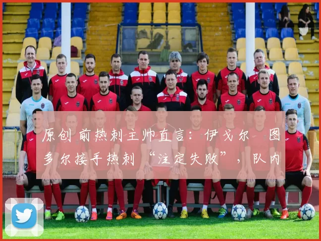 原创 前热刺主帅直言:伊戈尔・图多尔接手热刺 “注定失败”,队内氛围 “ toxic 至极”
