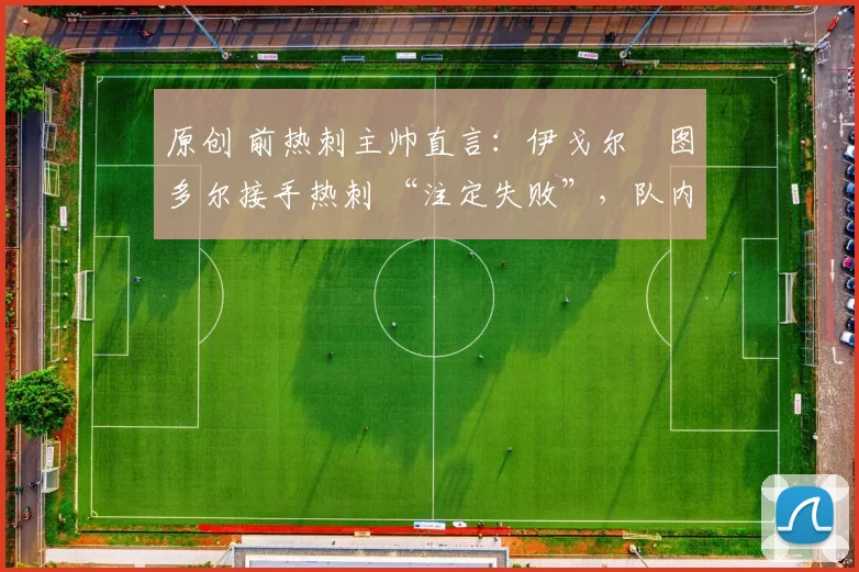 原创 前热刺主帅直言:伊戈尔・图多尔接手热刺 “注定失败”,队内氛围 “ toxic 至极”