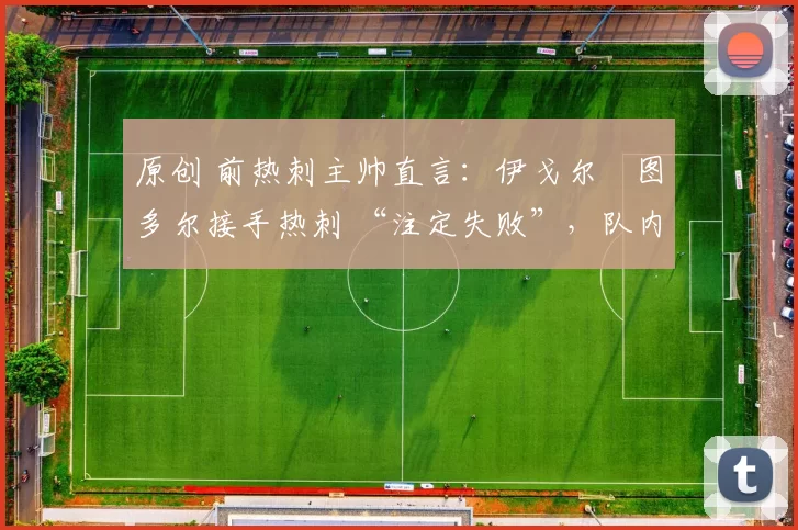 原创 前热刺主帅直言:伊戈尔・图多尔接手热刺 “注定失败”,队内氛围 “ toxic 至极”