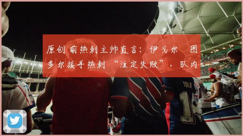 原创 前热刺主帅直言：伊戈尔・图多尔接手热刺 “注定失败”，队内氛围 “ toxic 至极”