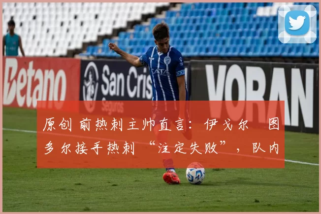 原创 前热刺主帅直言:伊戈尔・图多尔接手热刺 “注定失败”,队内氛围 “ toxic 至极”