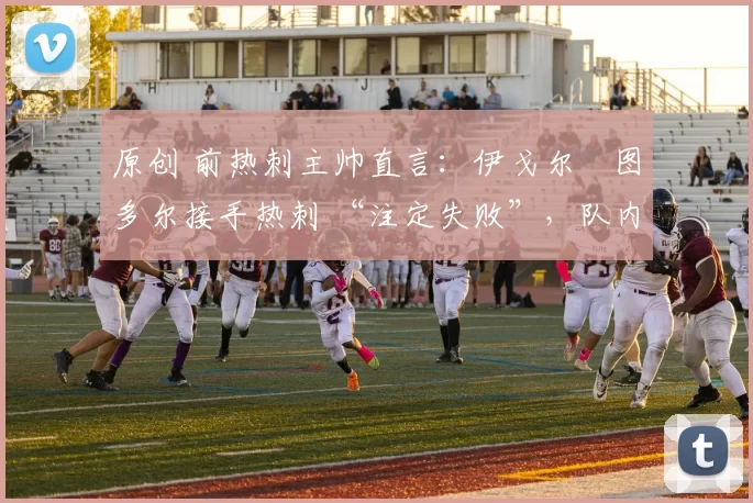 原创 前热刺主帅直言：伊戈尔・图多尔接手热刺 “注定失败”，队内氛围 “ toxic 至极”