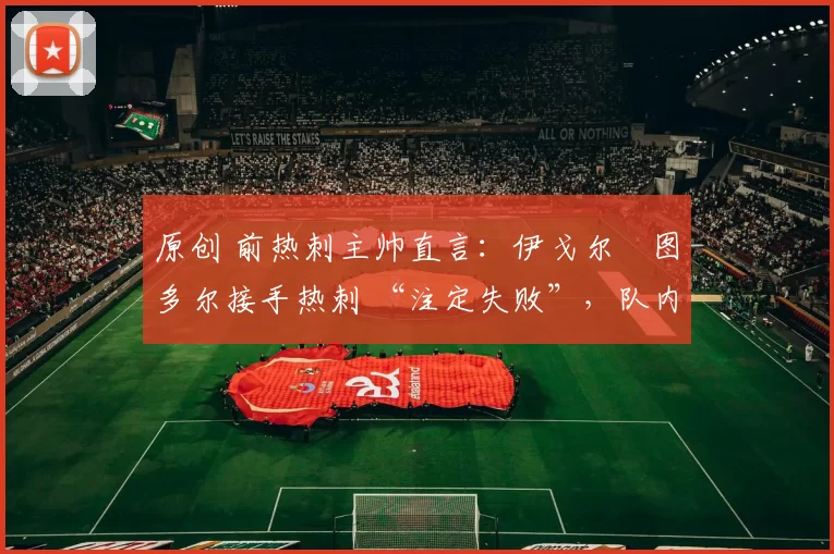原创 前热刺主帅直言:伊戈尔・图多尔接手热刺 “注定失败”,队内氛围 “ toxic 至极”