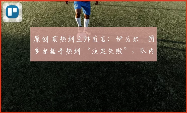 原创 前热刺主帅直言：伊戈尔・图多尔接手热刺 “注定失败”，队内氛围 “ toxic 至极”