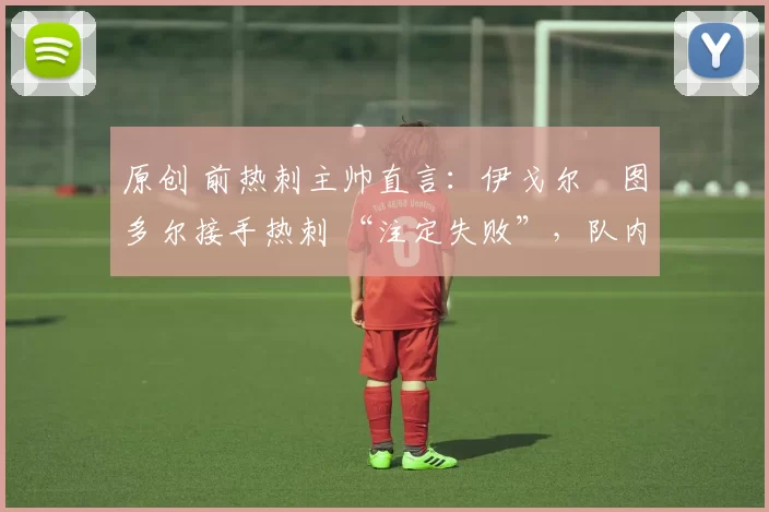 原创 前热刺主帅直言:伊戈尔・图多尔接手热刺 “注定失败”,队内氛围 “ toxic 至极”