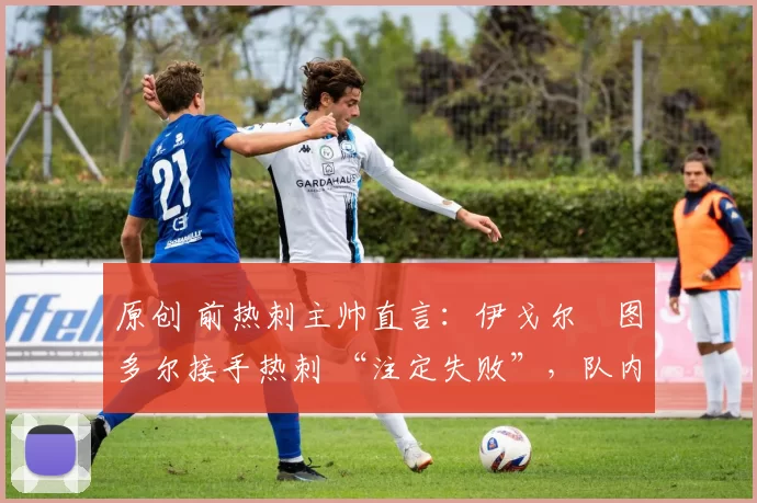 原创 前热刺主帅直言:伊戈尔・图多尔接手热刺 “注定失败”,队内氛围 “ toxic 至极”