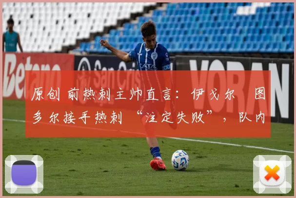 原创 前热刺主帅直言：伊戈尔・图多尔接手热刺 “注定失败”，队内氛围 “ toxic 至极”