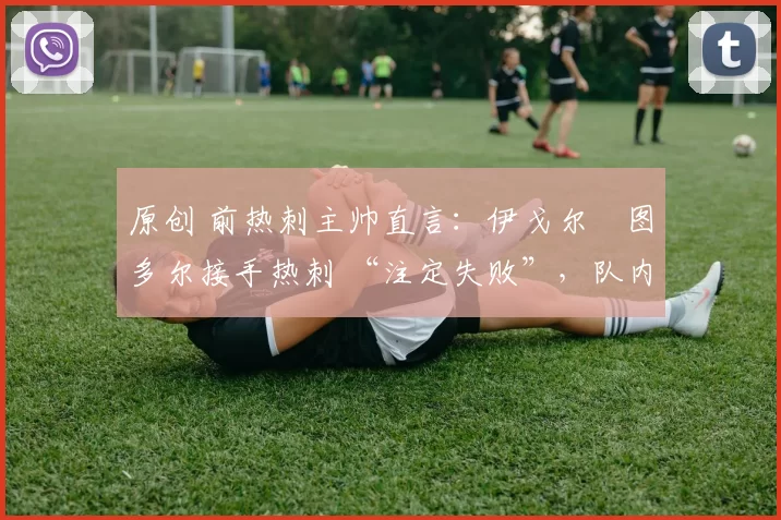 原创 前热刺主帅直言：伊戈尔・图多尔接手热刺 “注定失败”，队内氛围 “ toxic 至极”