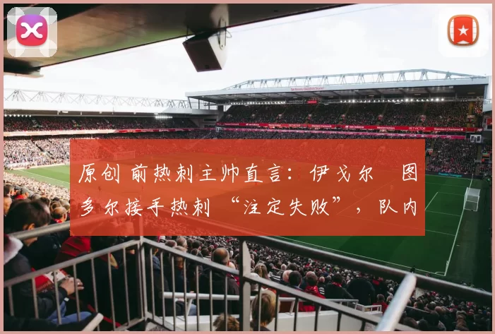 原创 前热刺主帅直言：伊戈尔・图多尔接手热刺 “注定失败”，队内氛围 “ toxic 至极”
