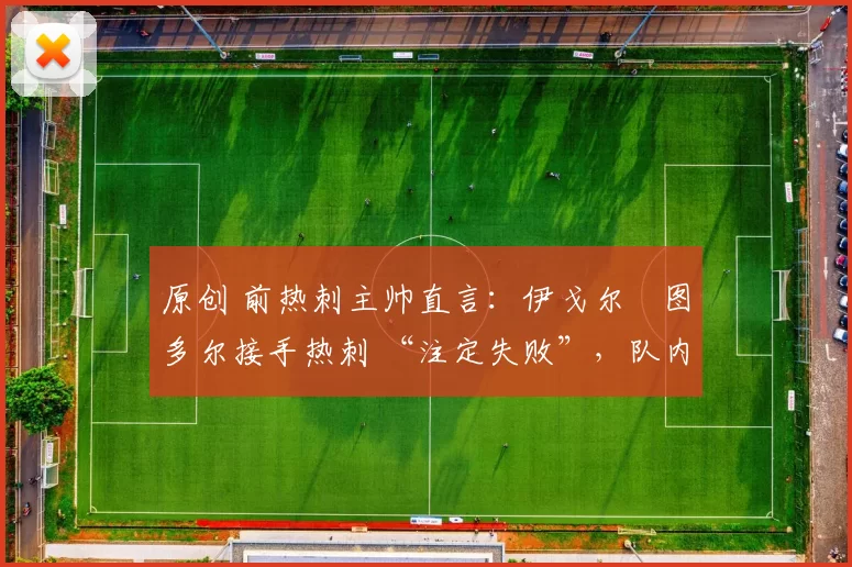 原创 前热刺主帅直言:伊戈尔・图多尔接手热刺 “注定失败”,队内氛围 “ toxic 至极”