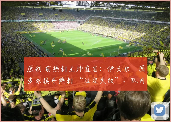 原创 前热刺主帅直言：伊戈尔・图多尔接手热刺 “注定失败”，队内氛围 “ toxic 至极”