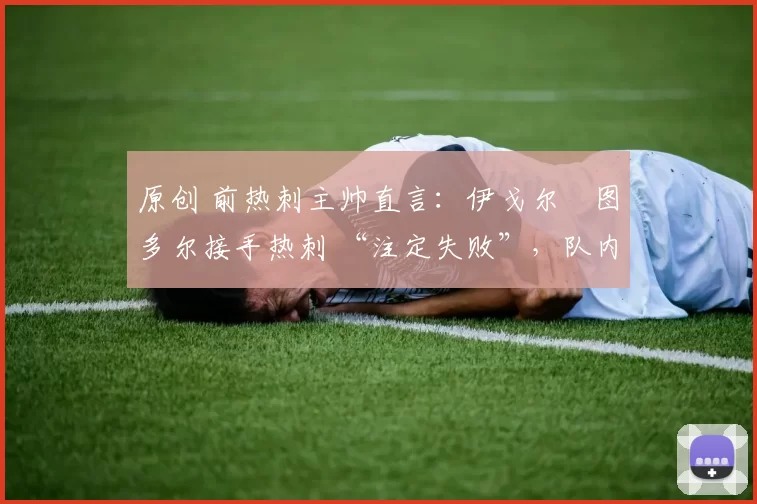 原创 前热刺主帅直言：伊戈尔・图多尔接手热刺 “注定失败”，队内氛围 “ toxic 至极”