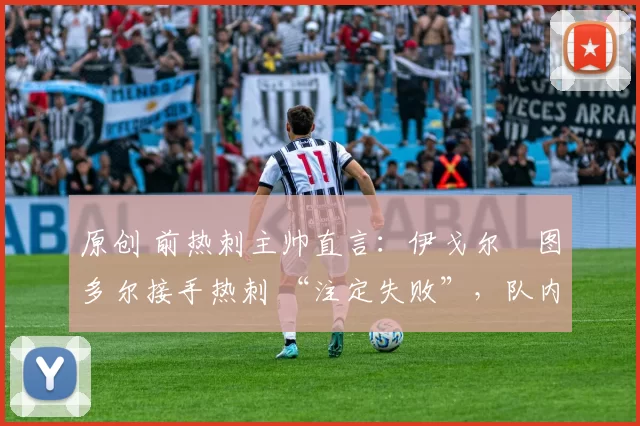 原创 前热刺主帅直言:伊戈尔・图多尔接手热刺 “注定失败”,队内氛围 “ toxic 至极”