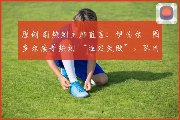 原创 前热刺主帅直言:伊戈尔・图多尔接手热刺 “注定失败”,队内氛围 “ toxic 至极”