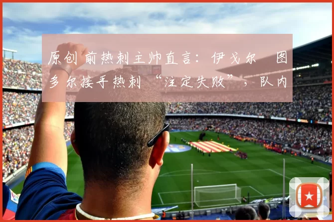 原创 前热刺主帅直言：伊戈尔・图多尔接手热刺 “注定失败”，队内氛围 “ toxic 至极”
