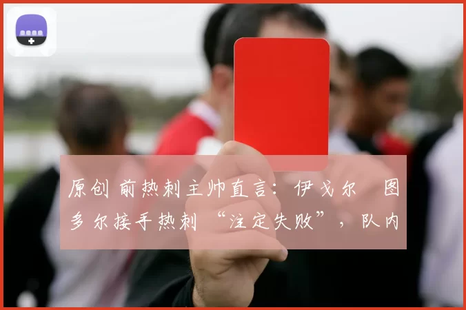 原创 前热刺主帅直言:伊戈尔・图多尔接手热刺 “注定失败”,队内氛围 “ toxic 至极”