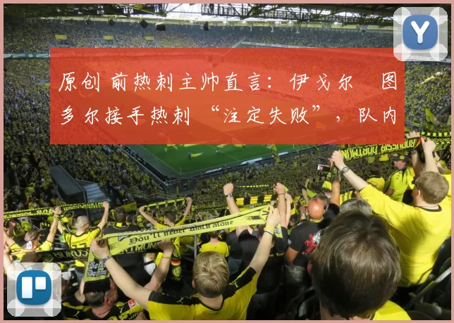 原创 前热刺主帅直言:伊戈尔・图多尔接手热刺 “注定失败”,队内氛围 “ toxic 至极”