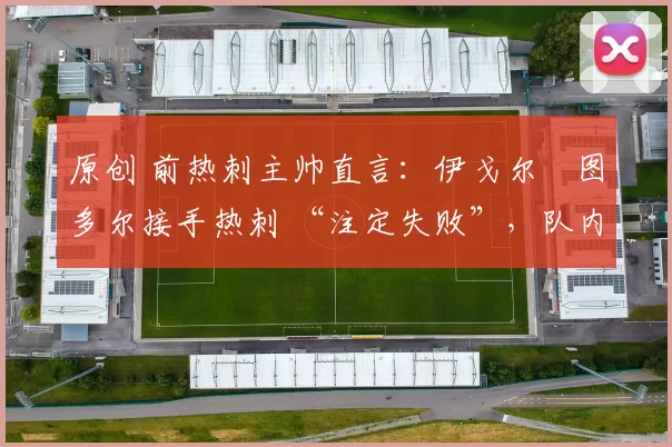 原创 前热刺主帅直言:伊戈尔・图多尔接手热刺 “注定失败”,队内氛围 “ toxic 至极”