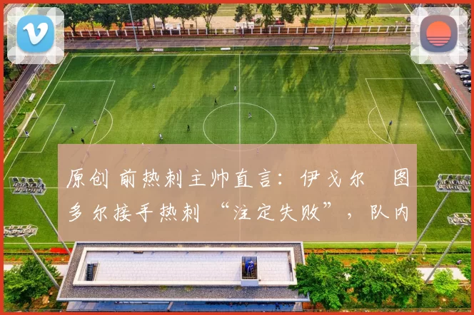 原创 前热刺主帅直言：伊戈尔・图多尔接手热刺 “注定失败”，队内氛围 “ toxic 至极”