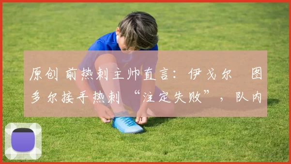 原创 前热刺主帅直言：伊戈尔・图多尔接手热刺 “注定失败”，队内氛围 “ toxic 至极”