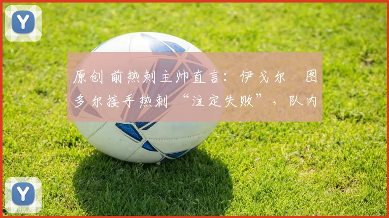 原创 前热刺主帅直言：伊戈尔・图多尔接手热刺 “注定失败”，队内氛围 “ toxic 至极”