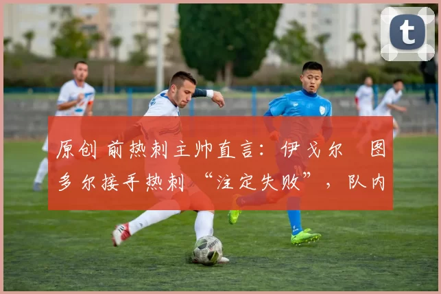 原创 前热刺主帅直言:伊戈尔・图多尔接手热刺 “注定失败”,队内氛围 “ toxic 至极”