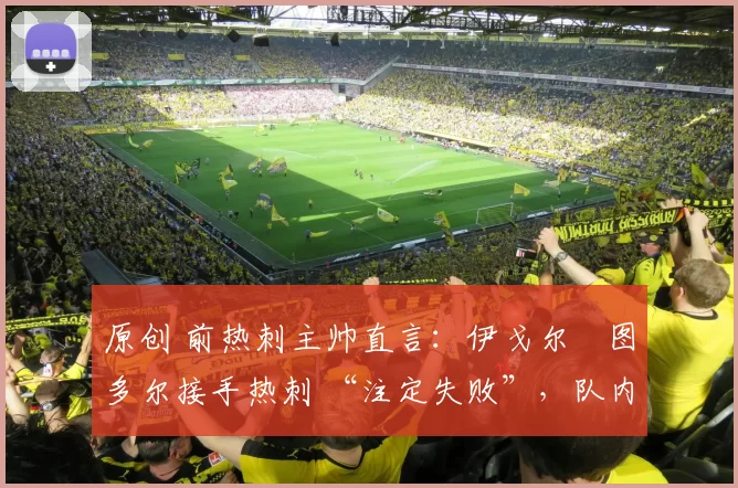 原创 前热刺主帅直言：伊戈尔・图多尔接手热刺 “注定失败”，队内氛围 “ toxic 至极”