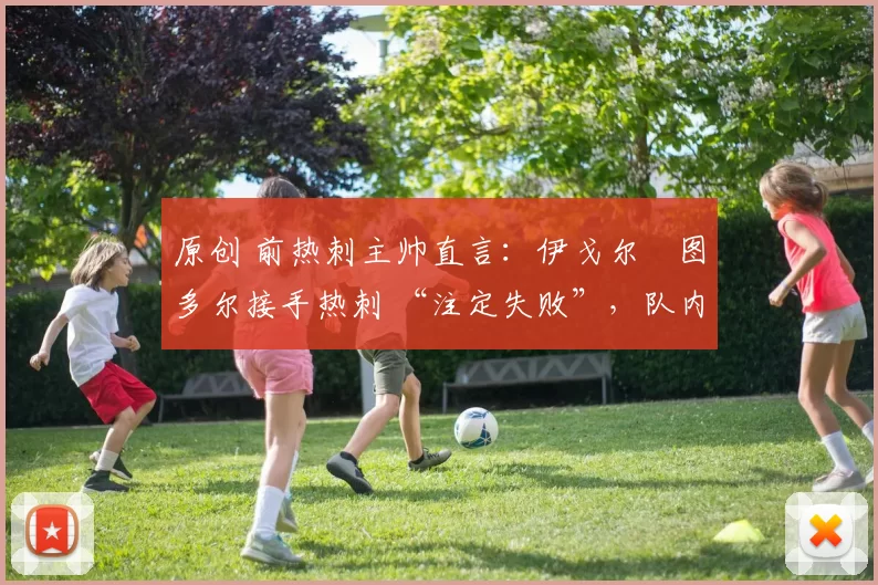 原创 前热刺主帅直言:伊戈尔・图多尔接手热刺 “注定失败”,队内氛围 “ toxic 至极”