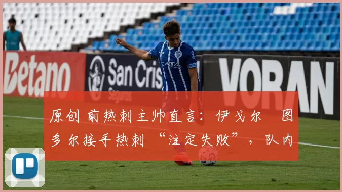 原创 前热刺主帅直言：伊戈尔・图多尔接手热刺 “注定失败”，队内氛围 “ toxic 至极”