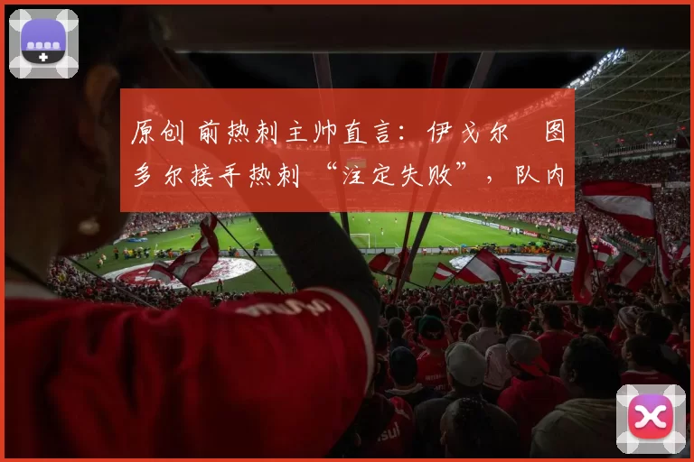 原创 前热刺主帅直言:伊戈尔・图多尔接手热刺 “注定失败”,队内氛围 “ toxic 至极”