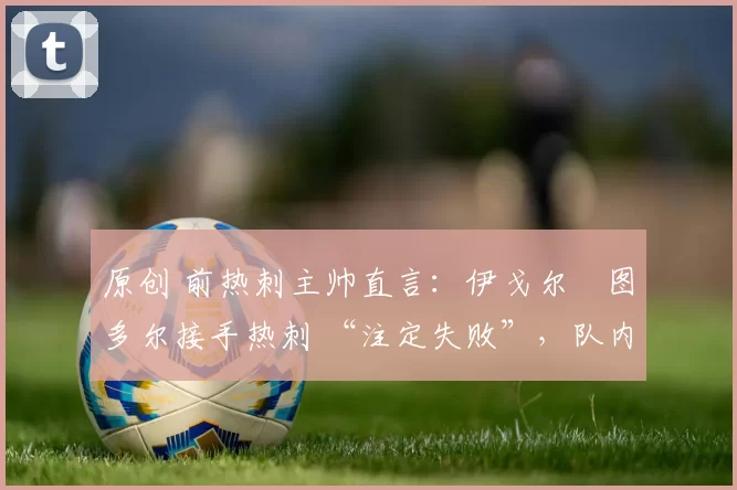 原创 前热刺主帅直言：伊戈尔・图多尔接手热刺 “注定失败”，队内氛围 “ toxic 至极”