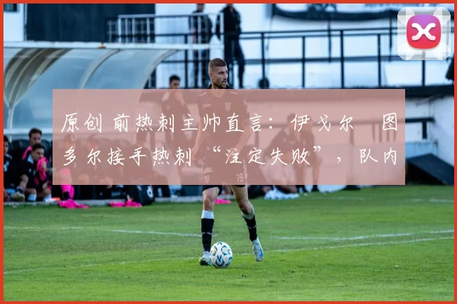 原创 前热刺主帅直言：伊戈尔・图多尔接手热刺 “注定失败”，队内氛围 “ toxic 至极”