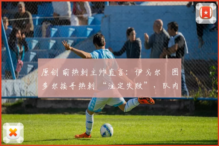 原创 前热刺主帅直言:伊戈尔・图多尔接手热刺 “注定失败”,队内氛围 “ toxic 至极”