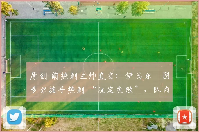 原创 前热刺主帅直言：伊戈尔・图多尔接手热刺 “注定失败”，队内氛围 “ toxic 至极”